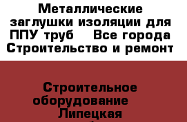 Металлические заглушки изоляции для ППУ труб. - Все города Строительство и ремонт » Строительное оборудование   . Липецкая обл.,Липецк г.